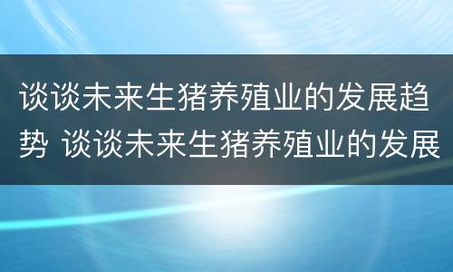 谈谈未来生猪养殖业的发展趋势 谈谈未来生猪养殖业的发展趋势论文