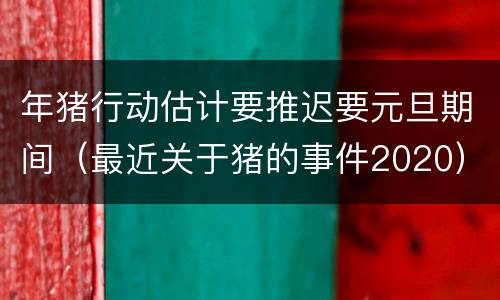 年猪行动估计要推迟要元旦期间（最近关于猪的事件2020）