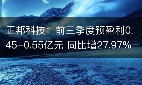 正邦科技：前三季度预盈利0.45-0.55亿元 同比增27.97%–56.40%