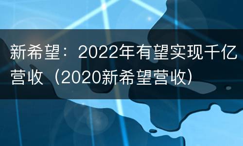 新希望：2022年有望实现千亿营收（2020新希望营收）