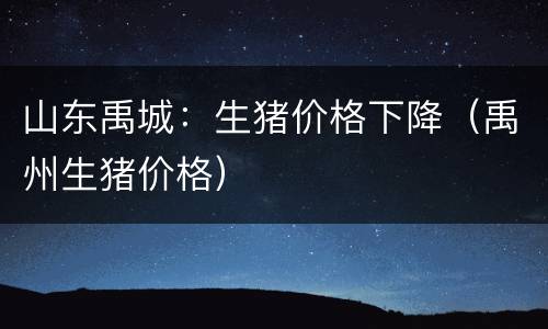 山东禹城：生猪价格下降（禹州生猪价格）