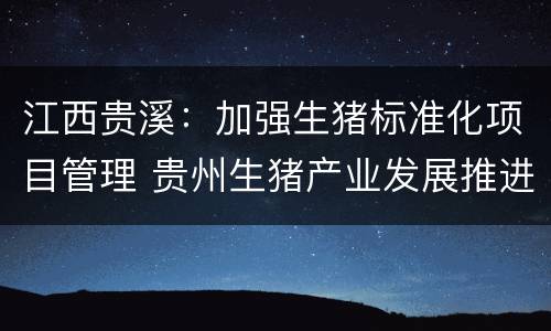 江西贵溪：加强生猪标准化项目管理 贵州生猪产业发展推进方案
