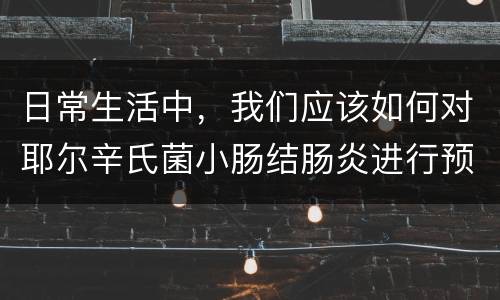 日常生活中，我们应该如何对耶尔辛氏菌小肠结肠炎进行预防？