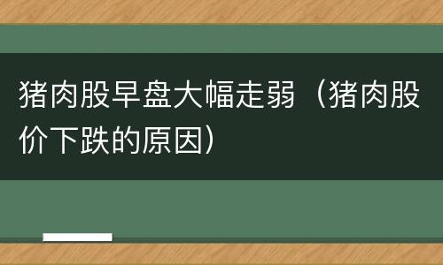 猪肉股早盘大幅走弱（猪肉股价下跌的原因）