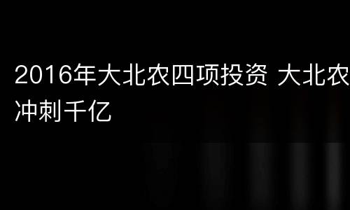 2016年大北农四项投资 大北农冲刺千亿