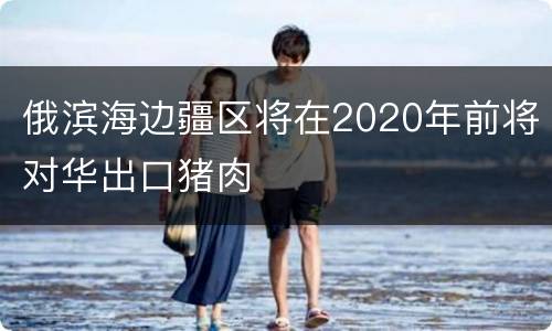俄滨海边疆区将在2020年前将对华出口猪肉