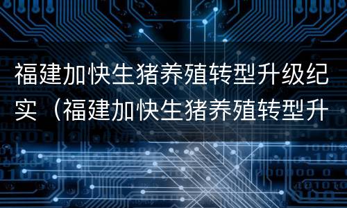 福建加快生猪养殖转型升级纪实（福建加快生猪养殖转型升级纪实视频）