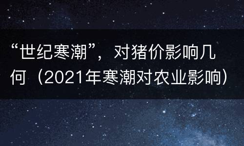 “世纪寒潮”，对猪价影响几何（2021年寒潮对农业影响）