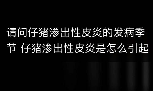 请问仔猪渗出性皮炎的发病季节 仔猪渗出性皮炎是怎么引起的