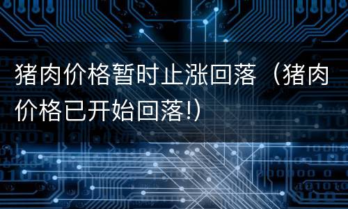 猪肉价格暂时止涨回落（猪肉价格已开始回落!）