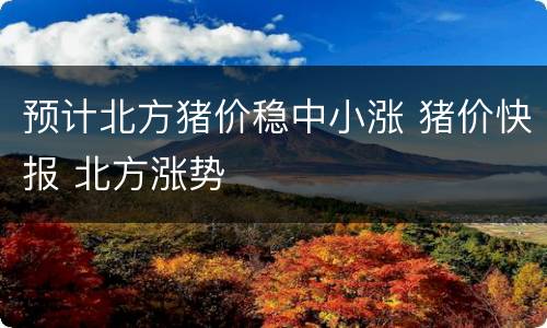 预计北方猪价稳中小涨 猪价快报 北方涨势