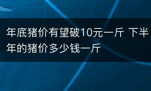 年底猪价有望破10元一斤 下半年的猪价多少钱一斤