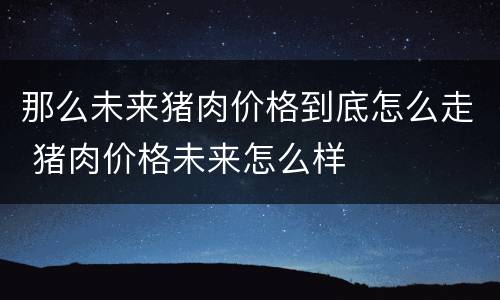 那么未来猪肉价格到底怎么走 猪肉价格未来怎么样