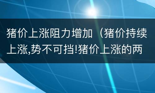 猪价上涨阻力增加（猪价持续上涨,势不可挡!猪价上涨的两大原因你知道吗?）