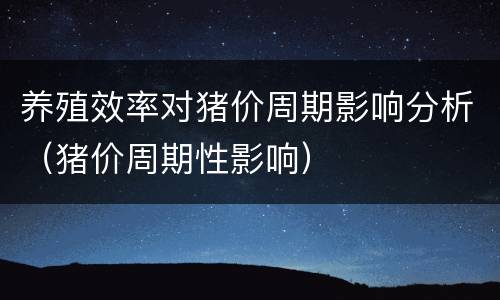 养殖效率对猪价周期影响分析（猪价周期性影响）