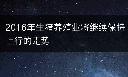 2016年生猪养殖业将继续保持上行的走势
