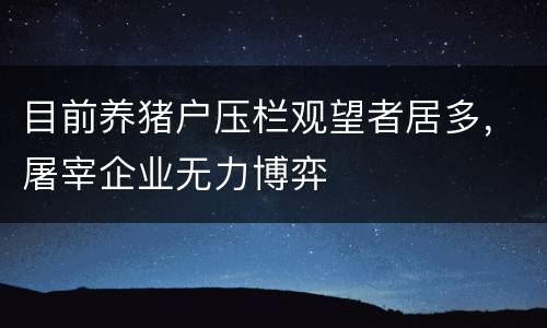 目前养猪户压栏观望者居多，屠宰企业无力博弈