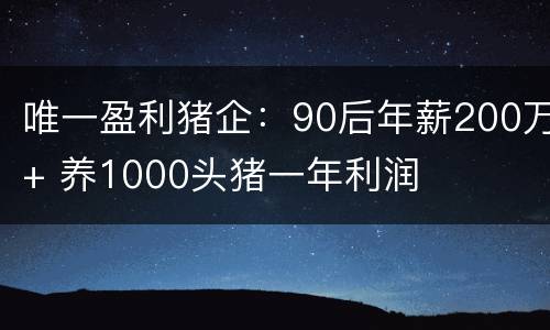 唯一盈利猪企：90后年薪200万+ 养1000头猪一年利润