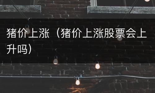 猪价上涨（猪价上涨股票会上升吗）