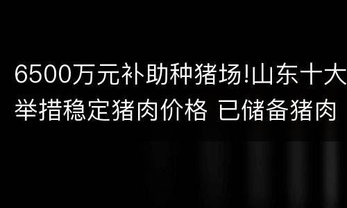 6500万元补助种猪场!山东十大举措稳定猪肉价格 已储备猪肉3万吨