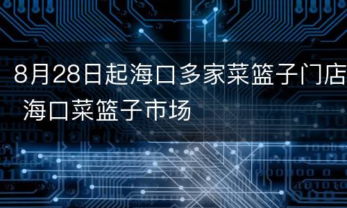 8月28日起海口多家菜篮子门店 海口菜篮子市场