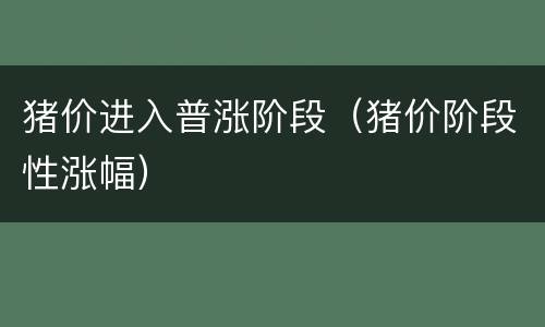 猪价进入普涨阶段（猪价阶段性涨幅）