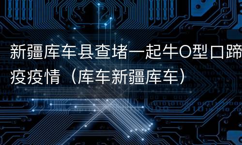 新疆库车县查堵一起牛O型口蹄疫疫情（库车新疆库车）