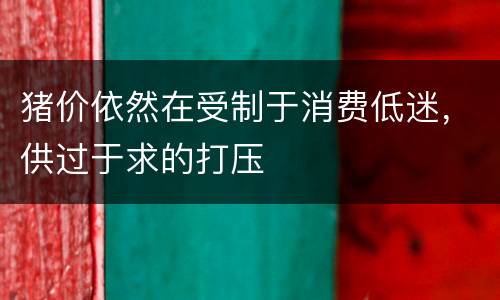 猪价依然在受制于消费低迷，供过于求的打压