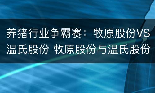 养猪行业争霸赛：牧原股份VS温氏股份 牧原股份与温氏股份