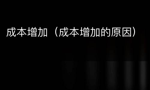 成本增加（成本增加的原因）