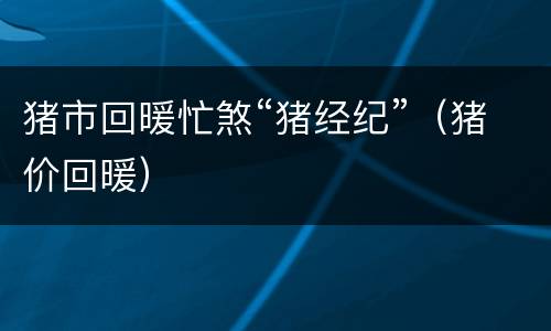 猪市回暖忙煞“猪经纪”（猪价回暖）