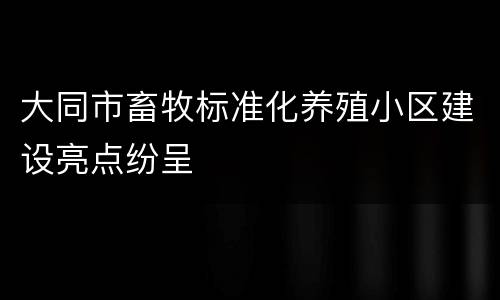 大同市畜牧标准化养殖小区建设亮点纷呈
