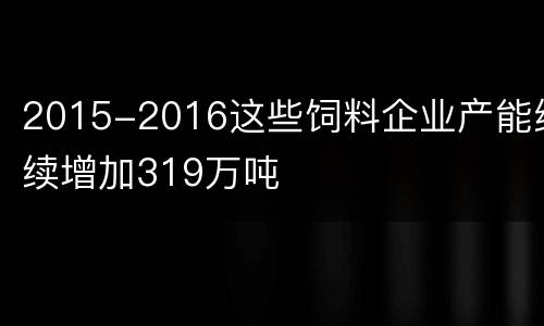 2015-2016这些饲料企业产能继续增加319万吨