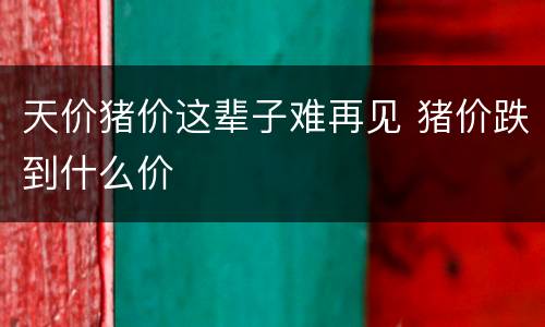 天价猪价这辈子难再见 猪价跌到什么价