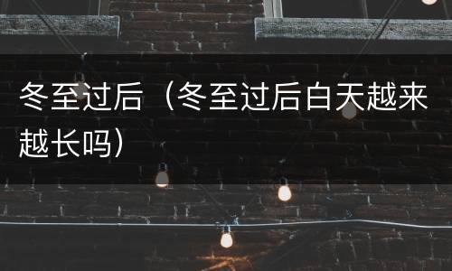 冬至过后（冬至过后白天越来越长吗）