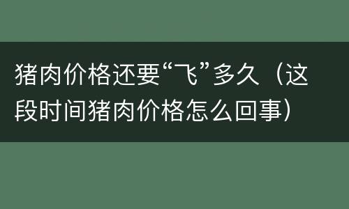 猪肉价格还要“飞”多久（这段时间猪肉价格怎么回事）