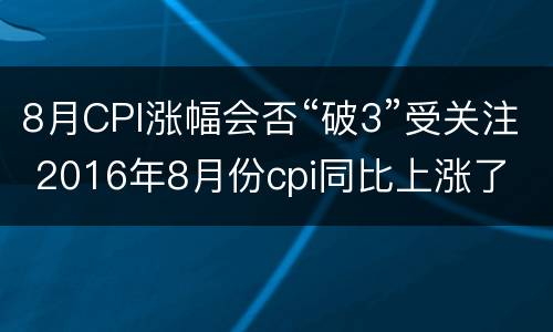 8月CPI涨幅会否“破3”受关注 2016年8月份cpi同比上涨了