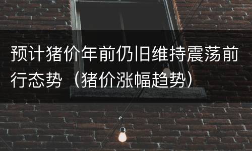 预计猪价年前仍旧维持震荡前行态势（猪价涨幅趋势）