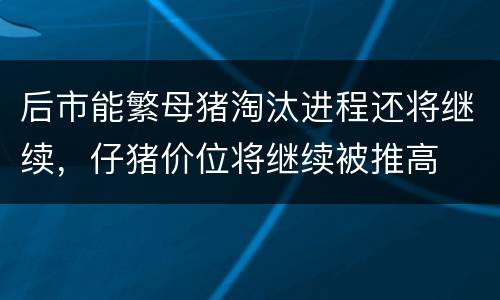 后市能繁母猪淘汰进程还将继续，仔猪价位将继续被推高