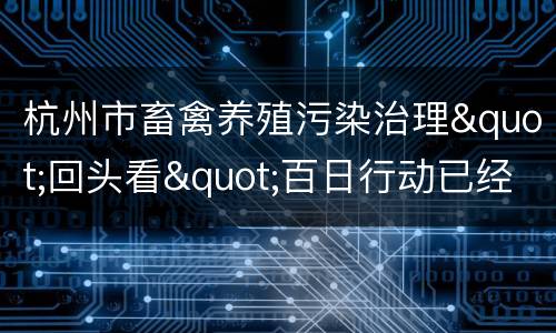 杭州市畜禽养殖污染治理"回头看"百日行动已经启动