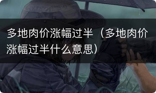 多地肉价涨幅过半（多地肉价涨幅过半什么意思）