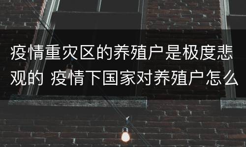 疫情重灾区的养殖户是极度悲观的 疫情下国家对养殖户怎么安排