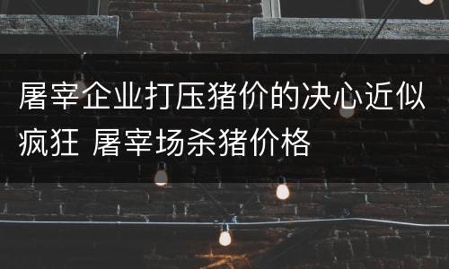 屠宰企业打压猪价的决心近似疯狂 屠宰场杀猪价格