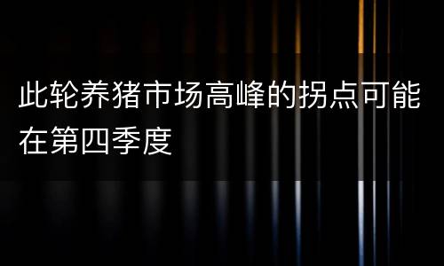 此轮养猪市场高峰的拐点可能在第四季度