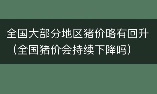 全国大部分地区猪价略有回升（全国猪价会持续下降吗）
