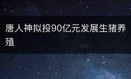 唐人神拟投90亿元发展生猪养殖