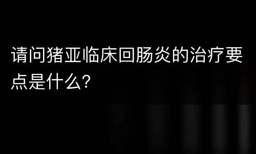 请问猪亚临床回肠炎的治疗要点是什么？