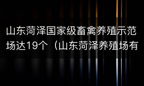 山东菏泽国家级畜禽养殖示范场达19个（山东菏泽养殖场有哪些）