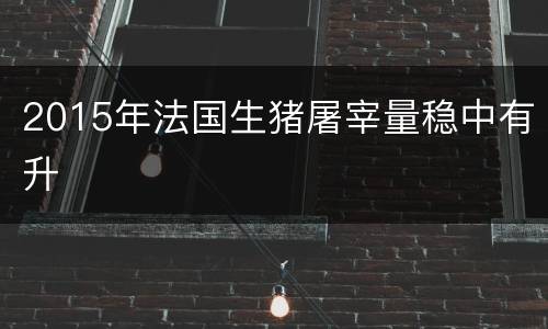 2015年法国生猪屠宰量稳中有升