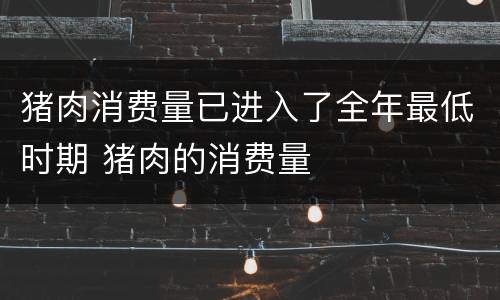 猪肉消费量已进入了全年最低时期 猪肉的消费量